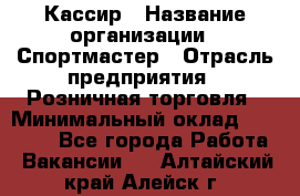 Кассир › Название организации ­ Спортмастер › Отрасль предприятия ­ Розничная торговля › Минимальный оклад ­ 23 000 - Все города Работа » Вакансии   . Алтайский край,Алейск г.